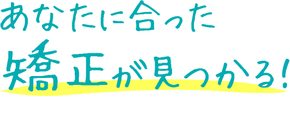 あなたに合った矯正が見つかる