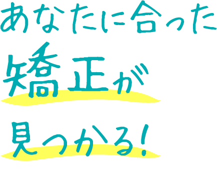 あなたに合った矯正が見つかる